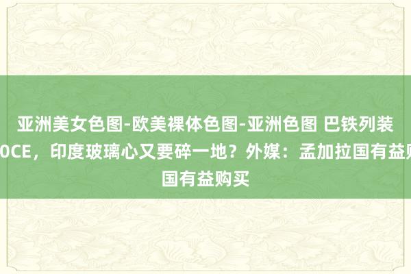 亚洲美女色图-欧美裸体色图-亚洲色图 巴铁列装歼10CE，印度玻璃心又要碎一地？外媒：孟加拉国有益购买
