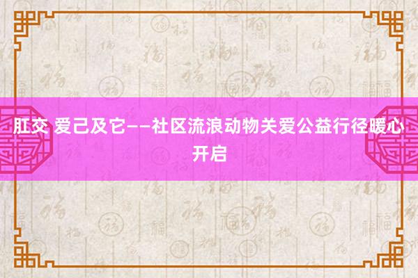 肛交 爱己及它——社区流浪动物关爱公益行径暖心开启