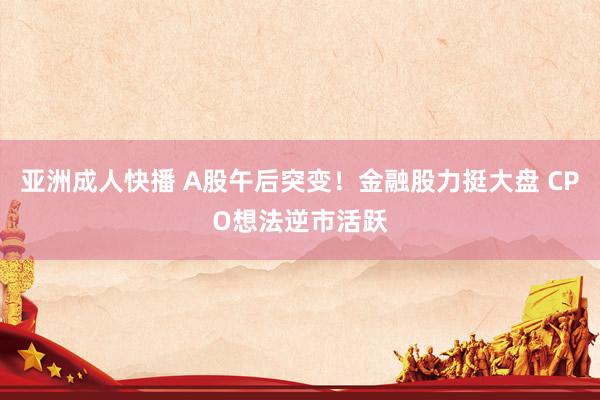 亚洲成人快播 A股午后突变！金融股力挺大盘 CPO想法逆市活跃