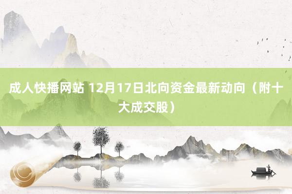 成人快播网站 12月17日北向资金最新动向（附十大成交股）