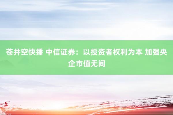 苍井空快播 中信证券：以投资者权利为本 加强央企市值无间