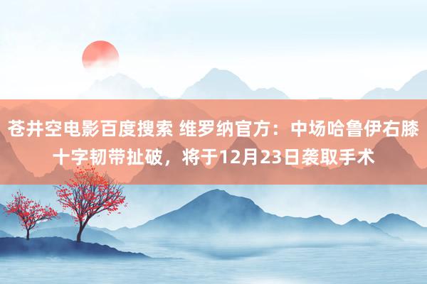 苍井空电影百度搜索 维罗纳官方：中场哈鲁伊右膝十字韧带扯破，将于12月23日袭取手术