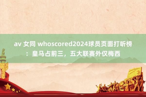 av 女同 whoscored2024球员页面打听榜：皇马占前三，五大联赛外仅梅西