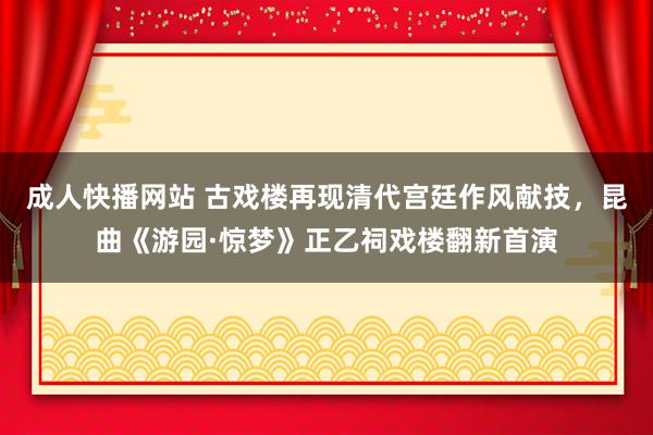 成人快播网站 古戏楼再现清代宫廷作风献技，昆曲《游园·惊梦》正乙祠戏楼翻新首演