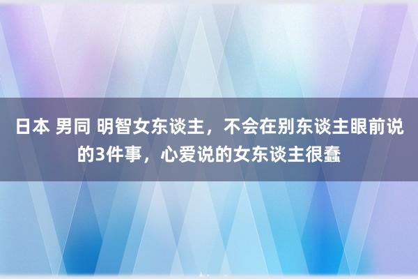 日本 男同 明智女东谈主，不会在别东谈主眼前说的3件事，心爱说的女东谈主很蠢
