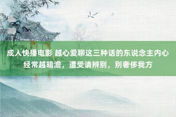 成人快播电影 越心爱聊这三种话的东说念主内心经常越暗澹，遭受请辨别，别奢侈我方