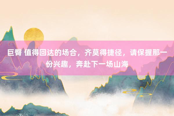 巨臀 值得回达的场合，齐莫得捷径，请保握那一份兴趣，奔赴下一场山海