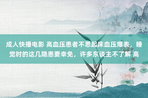 成人快播电影 高血压患者不思起床血压爆表，睡觉时的这几隐患要幸免，许多东谈主不了解 高