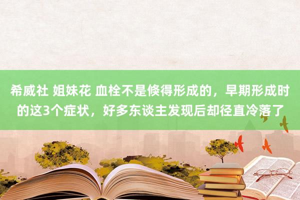 希威社 姐妹花 血栓不是倏得形成的，早期形成时的这3个症状，好多东谈主发现后却径直冷落了