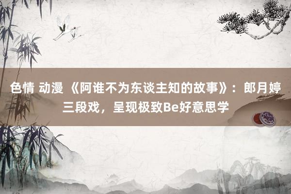色情 动漫 《阿谁不为东谈主知的故事》：郎月婷三段戏，呈现极致Be好意思学