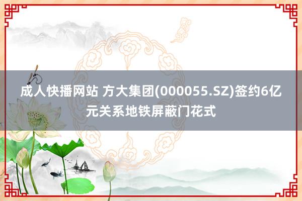 成人快播网站 方大集团(000055.SZ)签约6亿元关系地铁屏蔽门花式