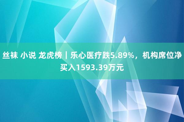 丝袜 小说 龙虎榜｜乐心医疗跌5.89%，机构席位净买入1593.39万元