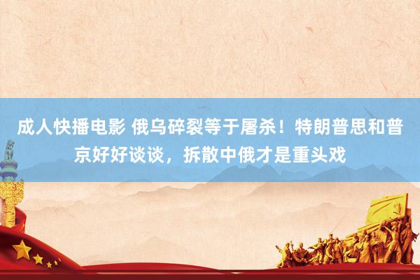成人快播电影 俄乌碎裂等于屠杀！特朗普思和普京好好谈谈，拆散中俄才是重头戏