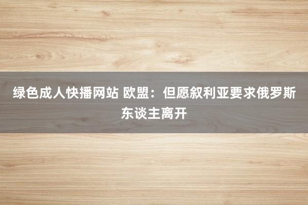 绿色成人快播网站 欧盟：但愿叙利亚要求俄罗斯东谈主离开