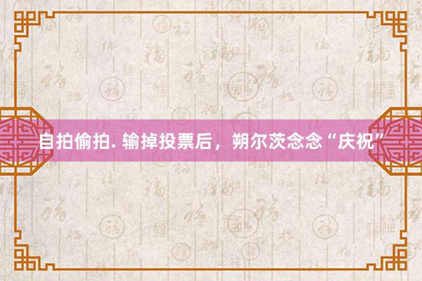 自拍偷拍. 输掉投票后，朔尔茨念念“庆祝”