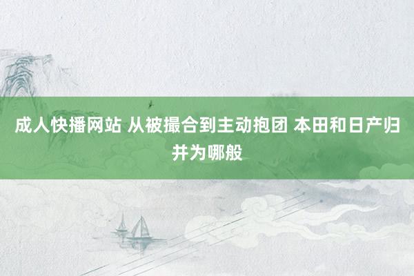 成人快播网站 从被撮合到主动抱团 本田和日产归并为哪般
