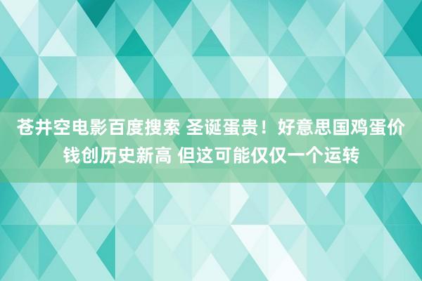 苍井空电影百度搜索 圣诞蛋贵！好意思国鸡蛋价钱创历史新高 但这可能仅仅一个运转