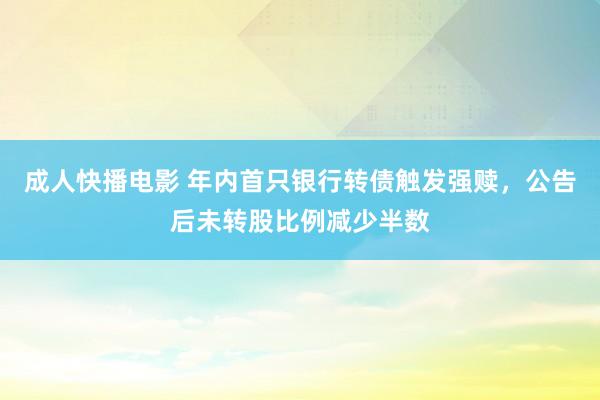 成人快播电影 年内首只银行转债触发强赎，公告后未转股比例减少半数