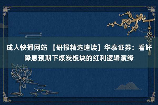 成人快播网站 【研报精选速读】华泰证券：看好降息预期下煤炭板块的红利逻辑演绎
