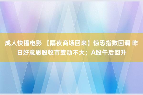 成人快播电影 【隔夜商场回来】惊恐指数回调 昨日好意思股收市变动不大；A股午后回升