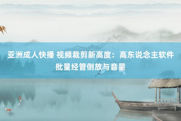 亚洲成人快播 视频裁剪新高度：高东说念主软件批量经管倒放与音量