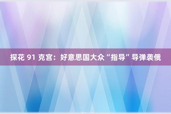 探花 91 克宫：好意思国大众“指导”导弹袭俄