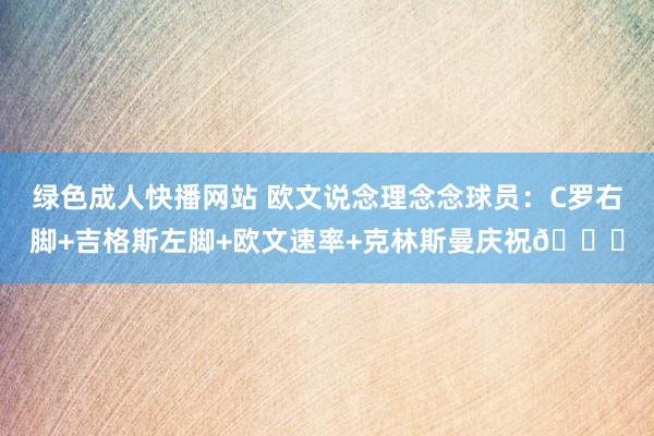 绿色成人快播网站 欧文说念理念念球员：C罗右脚+吉格斯左脚+欧文速率+克林斯曼庆祝😂