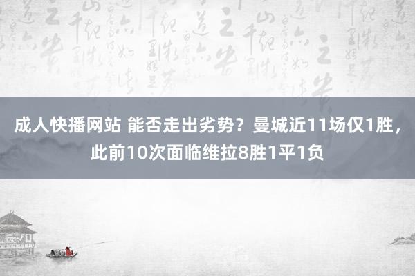 成人快播网站 能否走出劣势？曼城近11场仅1胜，此前10次面临维拉8胜1平1负