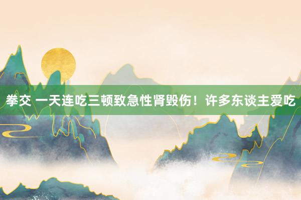 拳交 一天连吃三顿致急性肾毁伤！许多东谈主爱吃