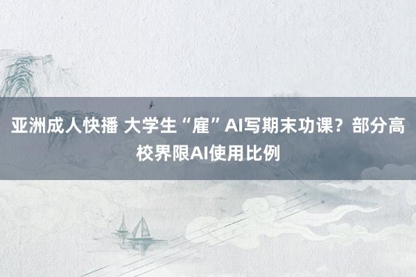 亚洲成人快播 大学生“雇”AI写期末功课？部分高校界限AI使用比例