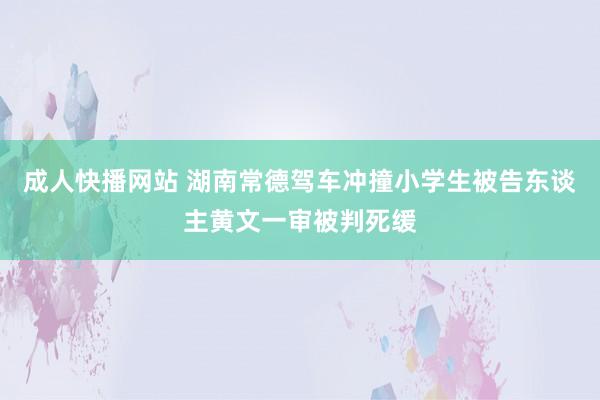 成人快播网站 湖南常德驾车冲撞小学生被告东谈主黄文一审被判死缓