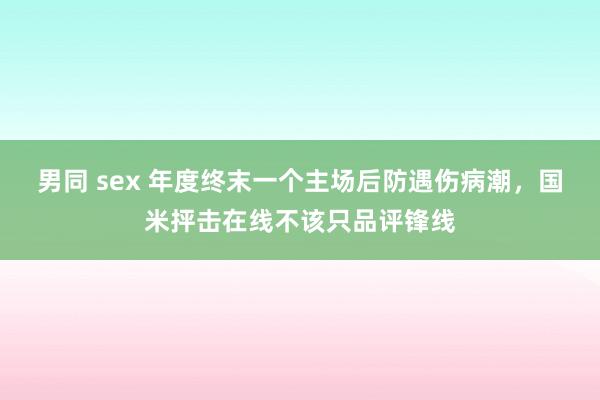 男同 sex 年度终末一个主场后防遇伤病潮，国米抨击在线不该只品评锋线
