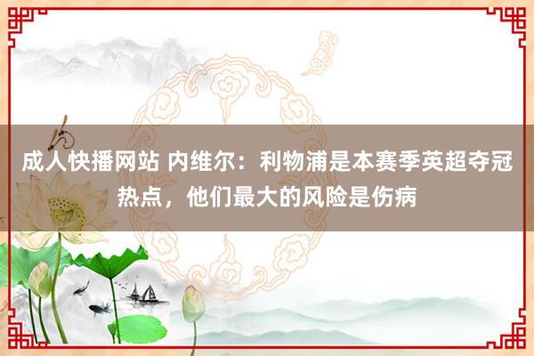 成人快播网站 内维尔：利物浦是本赛季英超夺冠热点，他们最大的风险是伤病