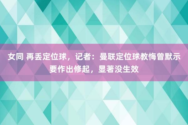 女同 再丢定位球，记者：曼联定位球教悔曾默示要作出修起，显著没生效