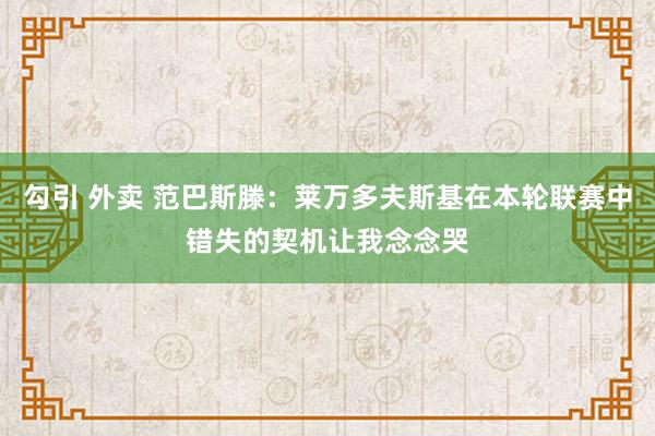 勾引 外卖 范巴斯滕：莱万多夫斯基在本轮联赛中错失的契机让我念念哭