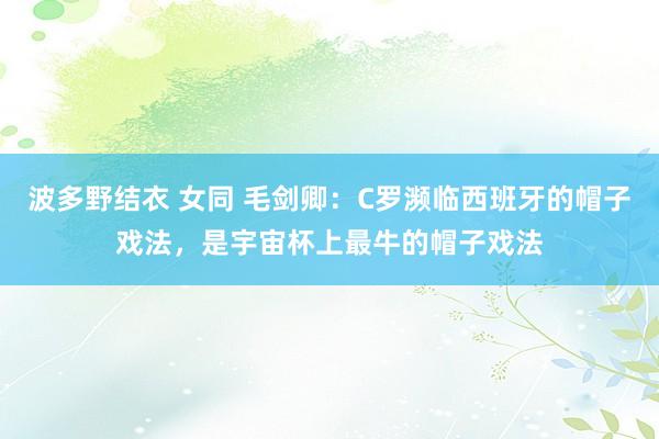 波多野结衣 女同 毛剑卿：C罗濒临西班牙的帽子戏法，是宇宙杯上最牛的帽子戏法
