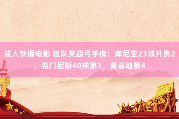 成人快播电影 狼队英超弓手榜：库尼亚23球升第2，希门尼斯40球第1，黄喜灿第4