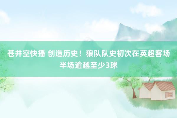苍井空快播 创造历史！狼队队史初次在英超客场半场逾越至少3球