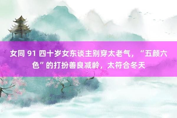 女同 91 四十岁女东谈主别穿太老气，“五颜六色”的打扮善良减龄，太符合冬天