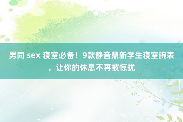 男同 sex 寝室必备！9款静音鼎新学生寝室腕表，让你的休息不再被惊扰