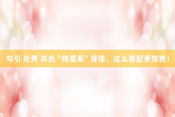 勾引 处男 灰色“格雷系”穿搭，这么搭配更惊艳！