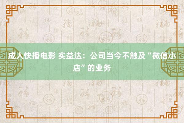 成人快播电影 实益达：公司当今不触及“微信小店”的业务