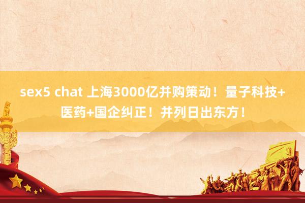 sex5 chat 上海3000亿并购策动！量子科技+医药+国企纠正！并列日出东方！