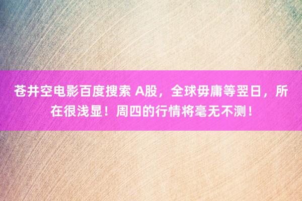苍井空电影百度搜索 A股，全球毋庸等翌日，所在很浅显！周四的行情将毫无不测！