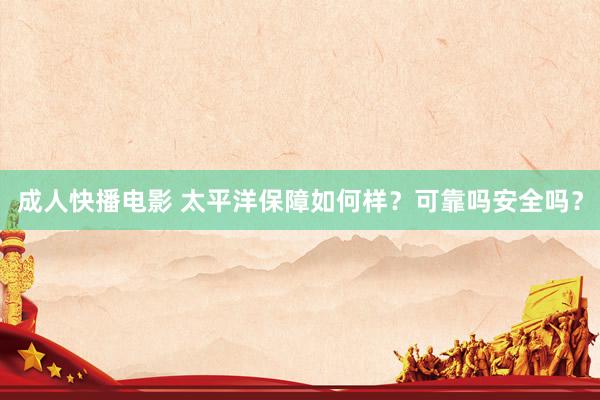 成人快播电影 太平洋保障如何样？可靠吗安全吗？