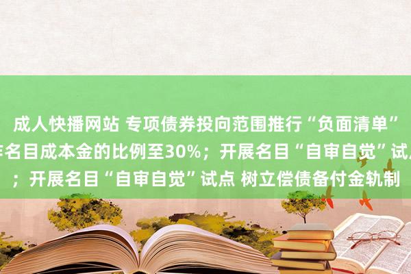 成人快播网站 专项债券投向范围推行“负面清单”处治 提升专项债券用作名目成本金的比例至30%；开展名目“自审自觉”试点 树立偿债备付金轨制
