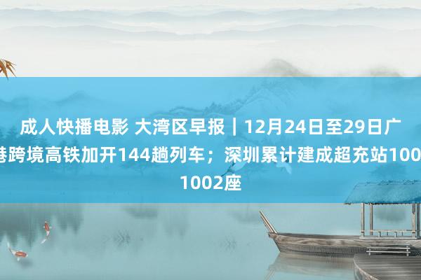 成人快播电影 大湾区早报｜12月24日至29日广深港跨境高铁加开144趟列车；深圳累计建成超充站1002座