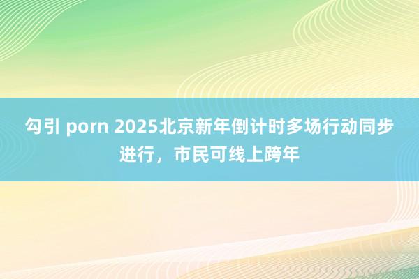 勾引 porn 2025北京新年倒计时多场行动同步进行，市民可线上跨年