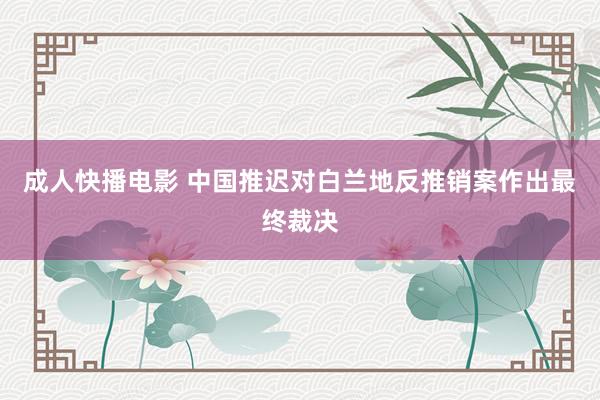 成人快播电影 中国推迟对白兰地反推销案作出最终裁决