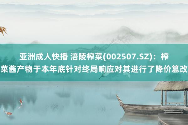 亚洲成人快播 涪陵榨菜(002507.SZ)：榨菜酱产物于本年底针对终局响应对其进行了降价篡改